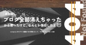 ブログ全部消えちゃったかと思ったけど、なんとか復旧できたお話